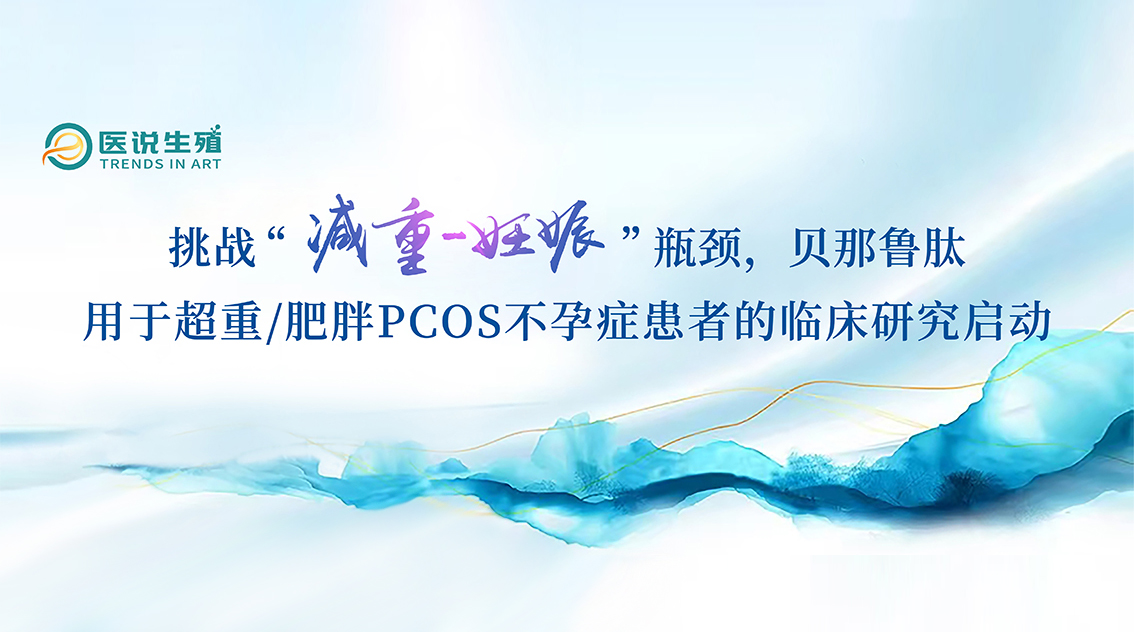 挑戰(zhàn)“減重-妊娠”瓶頸，貝那魯肽用于超重/肥胖PCOS不孕癥患者的臨床研究啟動(dòng)